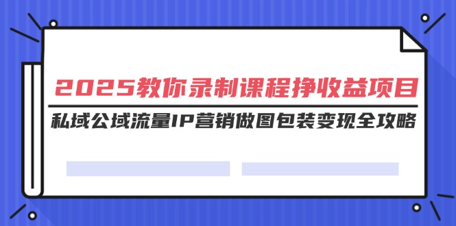 2025教你录制课程挣收益项目,私域公域流量IP营销做图包装变现全攻略 第1张 2025教你录制课程挣收益项目,私域公域流量IP营销做图包装变现全攻略 第1张