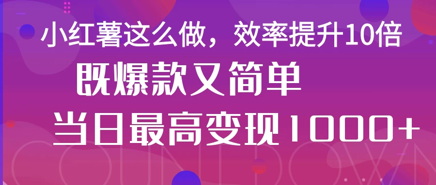 小红薯这么做，效率提升10倍，既爆款又简单，轻松变现不求人