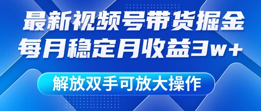 最新视频号带货掘金项目，每月稳定月收益3w+，解放双手，可放大操作