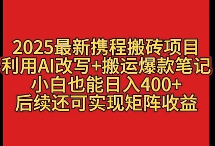 2025最新携程搬砖项目，利用AI改写+搬运爆款笔记，小白也能日入400+，后续还可实现矩阵收益