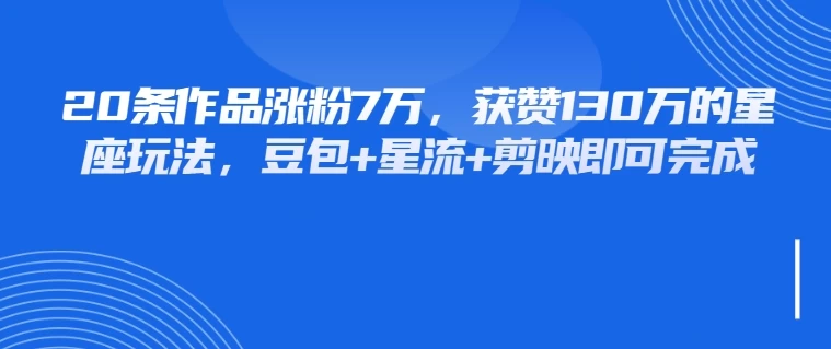 20条作品涨粉7万，获赞130万的星座玩法，豆包+星流+剪映即可完成