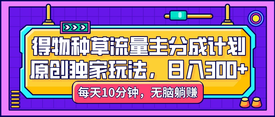 得物种草流量主分成计划，原创独家玩法，每天十分钟，单日稳定变现300+ 第1张