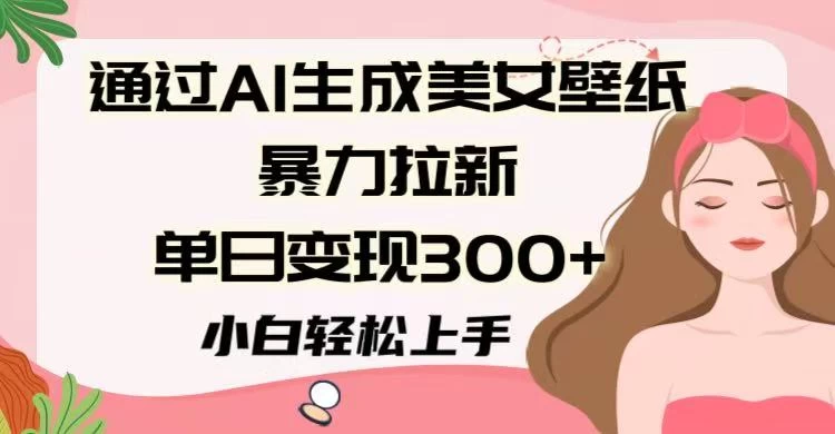 通过AI生成美女壁纸暴力拉新,单日变现300+,小白轻松上手 第1张 通过AI生成美女壁纸暴力拉新,单日变现300+,小白轻松上手 第1张