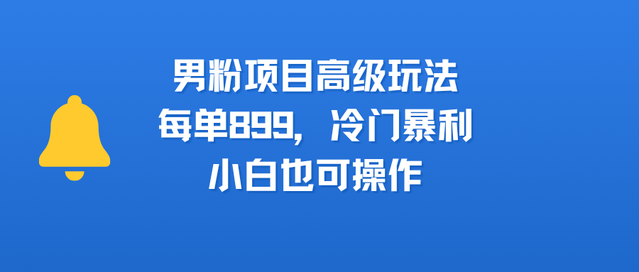男粉项目高级玩法,每单899,冷门暴利,小白也可操作 第1张 男粉项目高级玩法,每单899,冷门暴利,小白也可操作 第1张