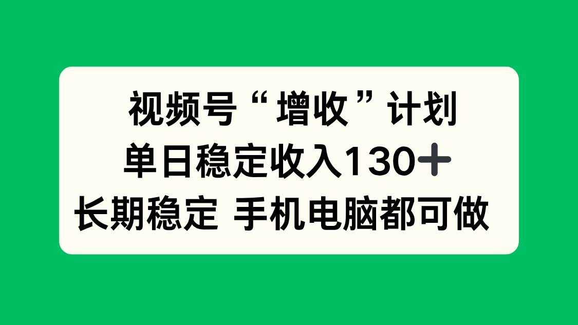视频号“增收”计划,单日稳定收入130十,长期稳定 手机电脑都可做!